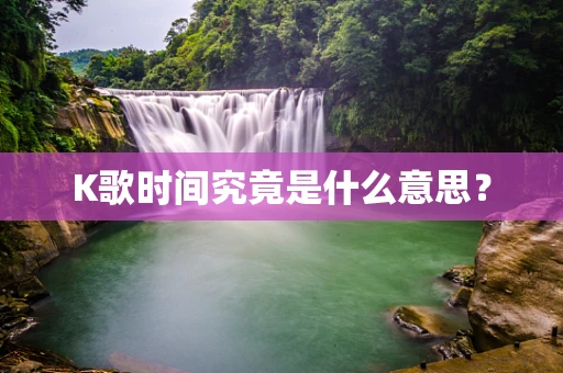 K歌时间究竟是什么意思？
