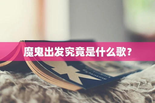 魔鬼出发究竟是什么歌？
