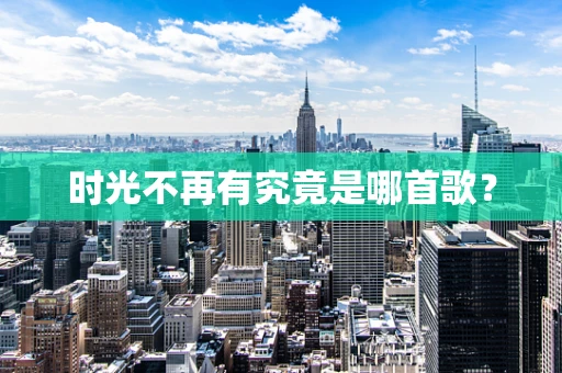 时光不再有究竟是哪首歌？