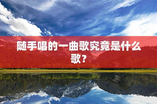 随手唱的一曲歌究竟是什么歌？