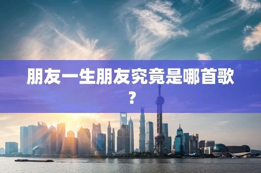 朋友一生朋友究竟是哪首歌？