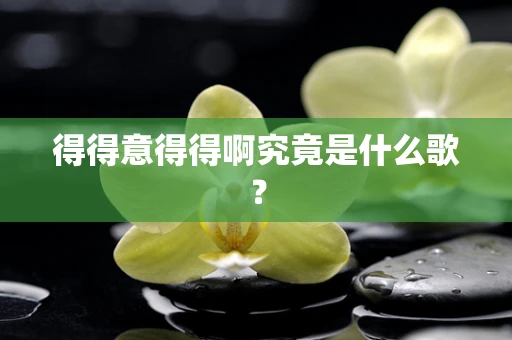 得得意得得啊究竟是什么歌？