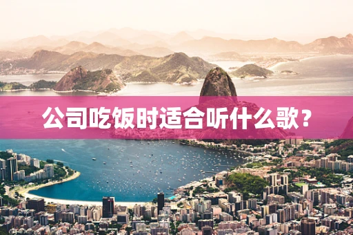 公司吃饭时适合听什么歌？