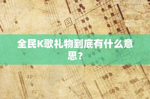 全民K歌礼物到底有什么意思？