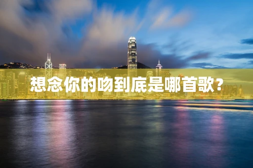想念你的吻到底是哪首歌？