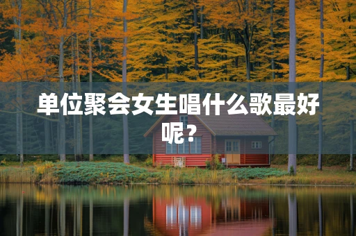 单位聚会女生唱什么歌最好呢？