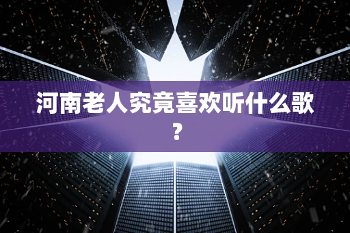 河南老人究竟喜欢听什么歌？