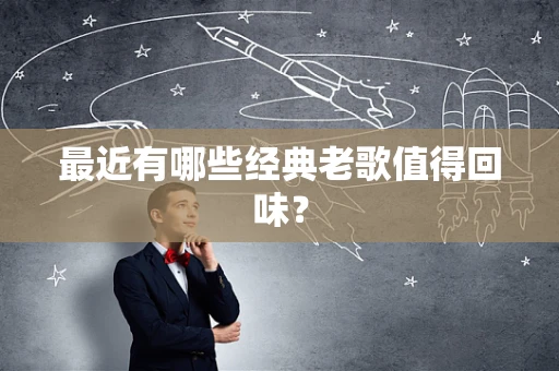 最近有哪些经典老歌值得回味？