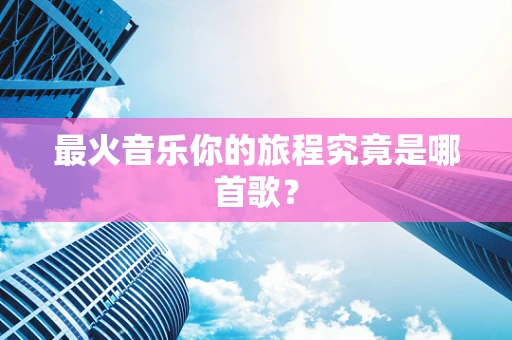 最火音乐你的旅程究竟是哪首歌？