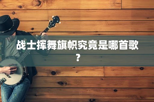 战士挥舞旗帜究竟是哪首歌？