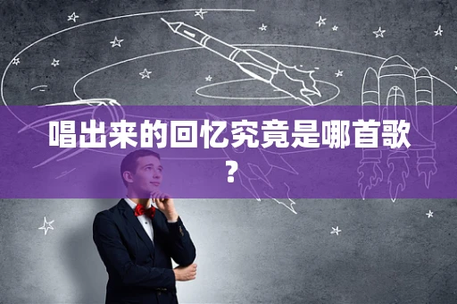 唱出来的回忆究竟是哪首歌？