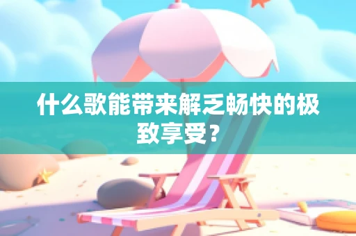 什么歌能带来解乏畅快的极致享受？