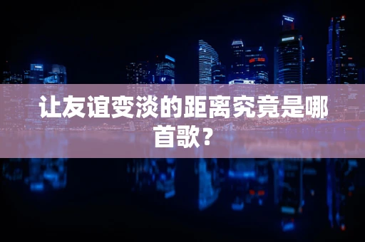 让友谊变淡的距离究竟是哪首歌？