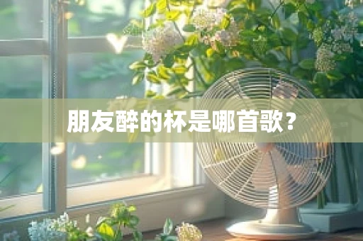 朋友醉的杯是哪首歌？