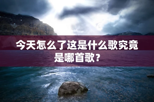 今天怎么了这是什么歌究竟是哪首歌？