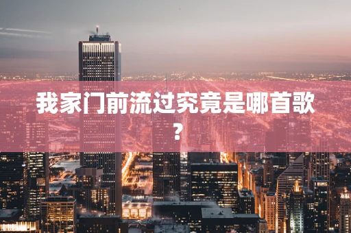 我家门前流过究竟是哪首歌？