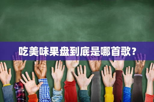 吃美味果盘到底是哪首歌？