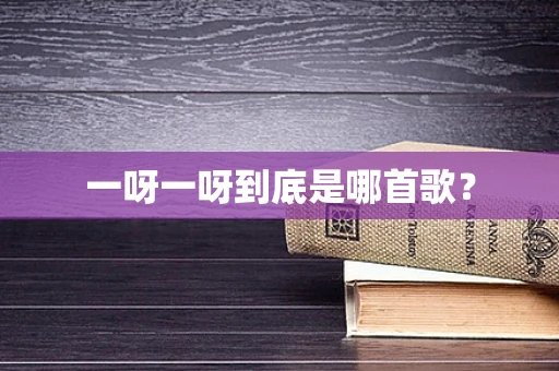 一呀一呀到底是哪首歌？