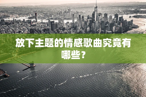 放下主题的情感歌曲究竟有哪些？