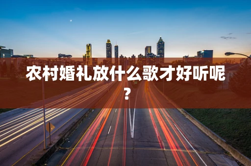 农村婚礼放什么歌才好听呢？