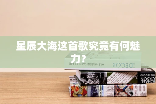 星辰大海这首歌究竟有何魅力？