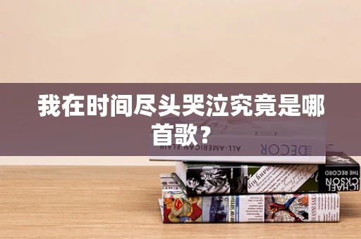 我在时间尽头哭泣究竟是哪首歌？