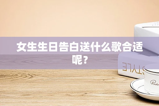 女生生日告白送什么歌合适呢？