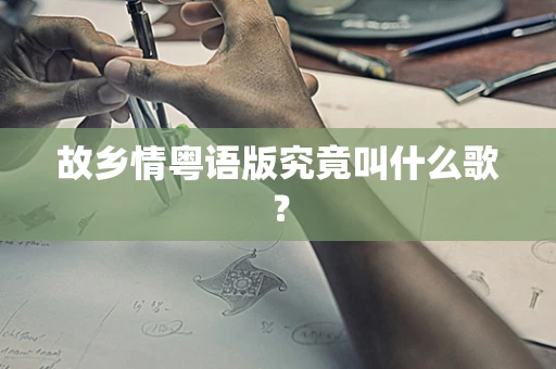 故乡情粤语版究竟叫什么歌？