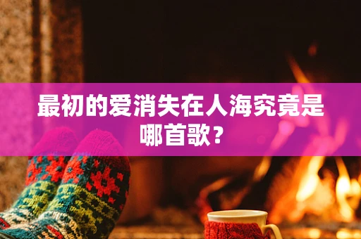 最初的爱消失在人海究竟是哪首歌？