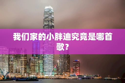 我们家的小胖迪究竟是哪首歌？
