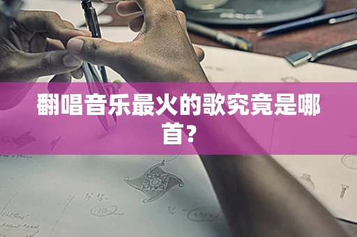 翻唱音乐最火的歌究竟是哪首？