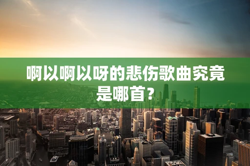 啊以啊以呀的悲伤歌曲究竟是哪首？