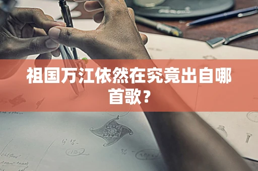 祖国万江依然在究竟出自哪首歌？