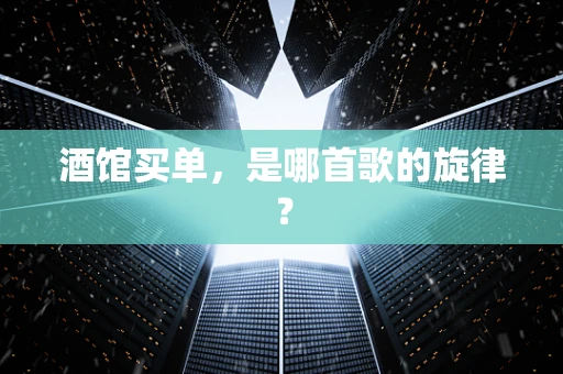 酒馆买单，是哪首歌的旋律？
