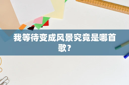 我等待变成风景究竟是哪首歌？
