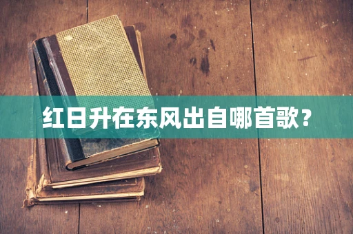 红日升在东风出自哪首歌？