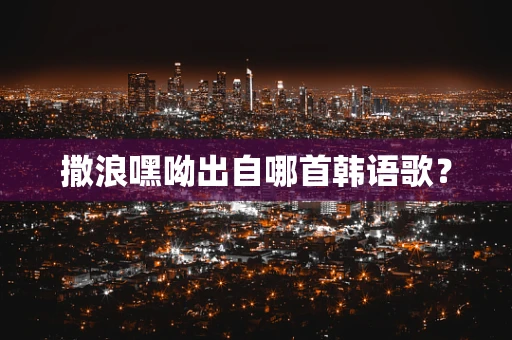 撒浪嘿呦出自哪首韩语歌？