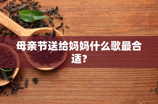 母亲节送给妈妈什么歌最合适？