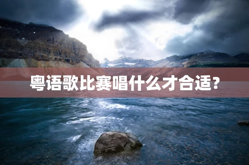 粤语歌比赛唱什么才合适？
