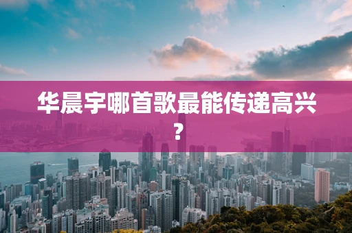 华晨宇哪首歌最能传递高兴？