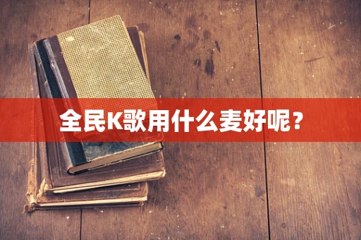 全民K歌用什么麦好呢？