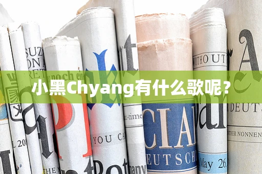 小黑Chyang有什么歌呢？