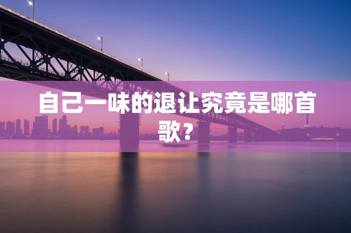 自己一味的退让究竟是哪首歌？