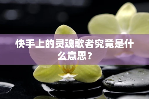 快手上的灵魂歌者究竟是什么意思？
