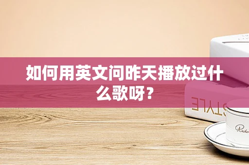如何用英文问昨天播放过什么歌呀？