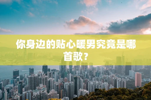 你身边的贴心暖男究竟是哪首歌？