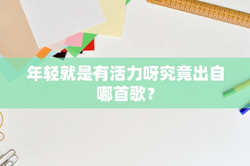 年轻就是有活力呀究竟出自哪首歌？