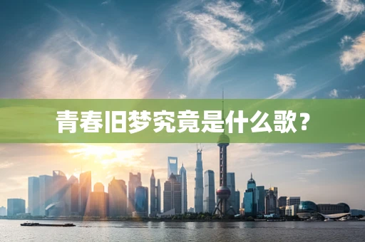 青春旧梦究竟是什么歌？
