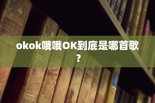okok哦哦OK到底是哪首歌？