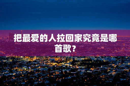 把最爱的人拉回家究竟是哪首歌？